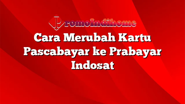 Cara Merubah Kartu Pascabayar ke Prabayar Indosat