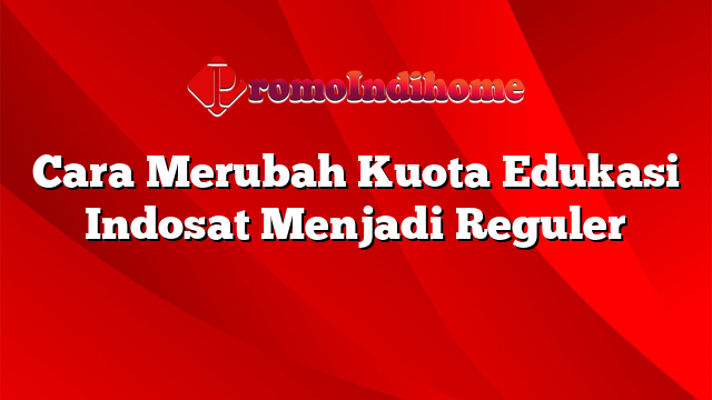 Cara Merubah Kuota Edukasi Indosat Menjadi Reguler