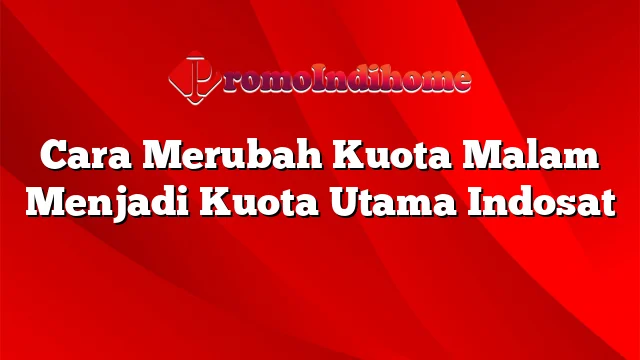 Cara Merubah Kuota Malam Menjadi Kuota Utama Indosat