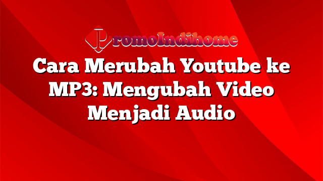 Cara Merubah Youtube ke MP3: Mengubah Video Menjadi Audio