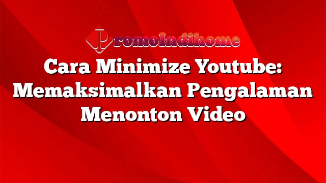 Cara Minimize Youtube: Memaksimalkan Pengalaman Menonton Video