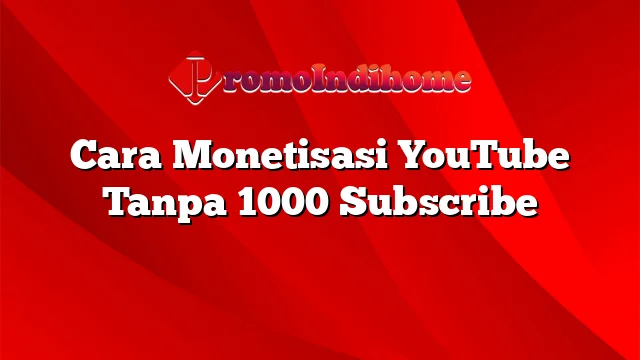 Cara Monetisasi YouTube Tanpa 1000 Subscribe