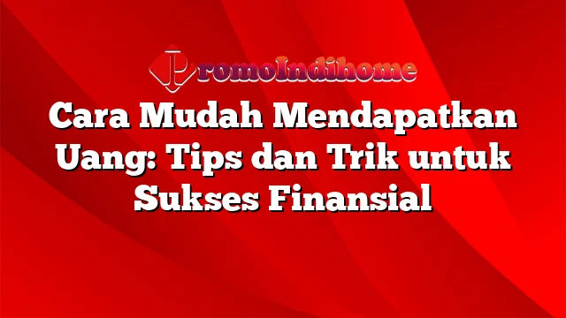 Cara Mudah Mendapatkan Uang: Tips dan Trik untuk Sukses Finansial