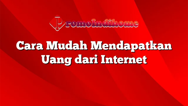 Cara Mudah Mendapatkan Uang dari Internet