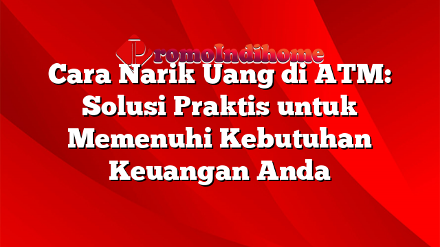 Cara Narik Uang di ATM: Solusi Praktis untuk Memenuhi Kebutuhan Keuangan Anda