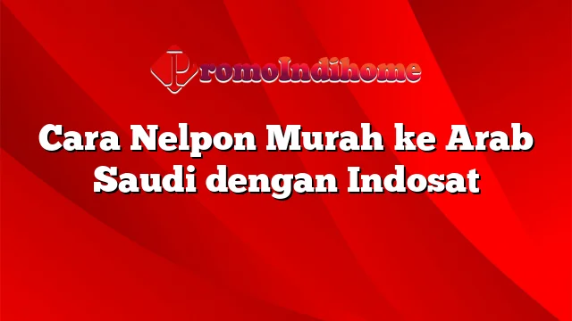 Cara Nelpon Murah ke Arab Saudi dengan Indosat