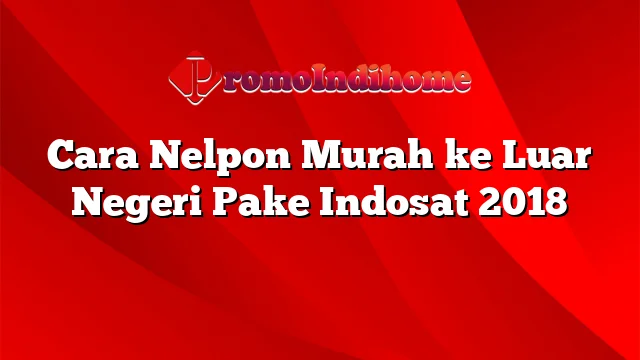 Cara Nelpon Murah ke Luar Negeri Pake Indosat 2018