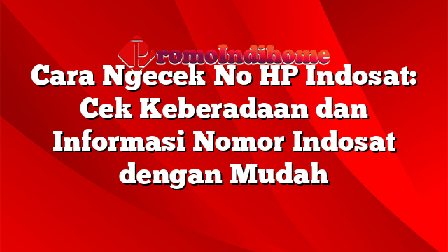 Cara Ngecek No HP Indosat: Cek Keberadaan dan Informasi Nomor Indosat dengan Mudah