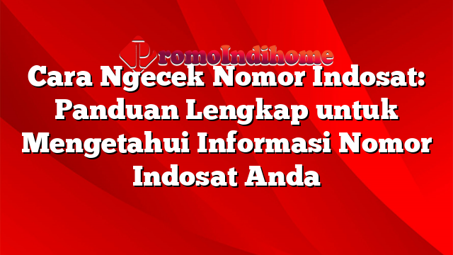 Cara Ngecek Nomor Indosat: Panduan Lengkap untuk Mengetahui Informasi Nomor Indosat Anda