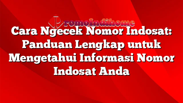 Cara Ngecek Nomor Indosat: Panduan Lengkap untuk Mengetahui Informasi Nomor Indosat Anda