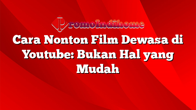 Cara Nonton Film Dewasa di Youtube: Bukan Hal yang Mudah