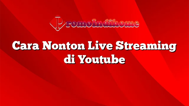 Cara Nonton Live Streaming di Youtube