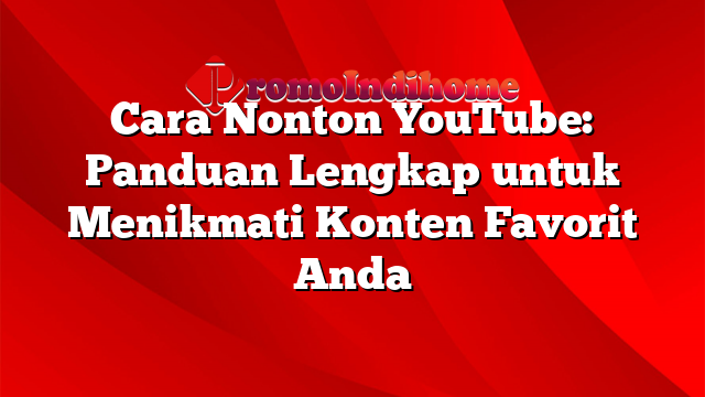 Cara Nonton YouTube: Panduan Lengkap untuk Menikmati Konten Favorit Anda