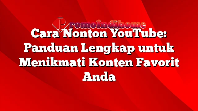 Cara Nonton YouTube: Panduan Lengkap untuk Menikmati Konten Favorit Anda