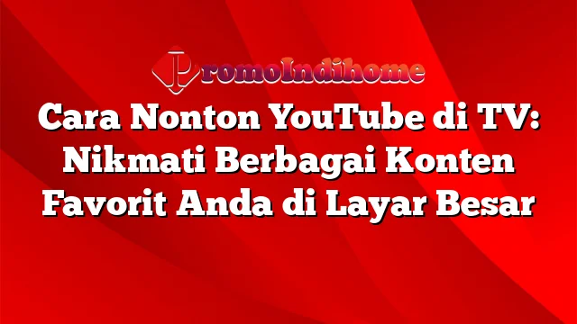 Cara Nonton YouTube di TV: Nikmati Berbagai Konten Favorit Anda di Layar Besar