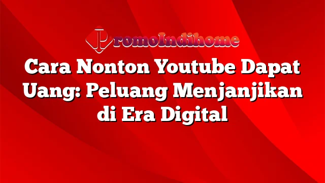 Cara Nonton Youtube Dapat Uang: Peluang Menjanjikan di Era Digital