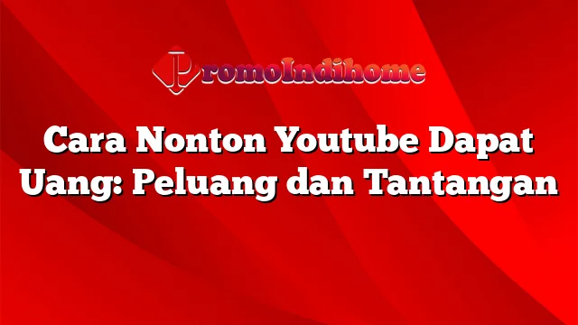 Cara Nonton Youtube Dapat Uang: Peluang dan Tantangan