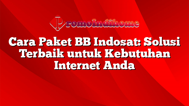 Cara Paket BB Indosat: Solusi Terbaik untuk Kebutuhan Internet Anda