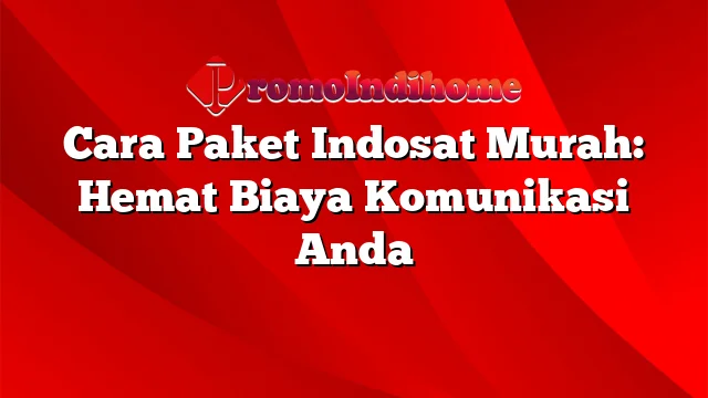 Cara Paket Indosat Murah: Hemat Biaya Komunikasi Anda