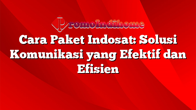 Cara Paket Indosat: Solusi Komunikasi yang Efektif dan Efisien