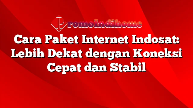 Cara Paket Internet Indosat: Lebih Dekat dengan Koneksi Cepat dan Stabil