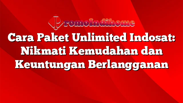 Cara Paket Unlimited Indosat: Nikmati Kemudahan dan Keuntungan Berlangganan