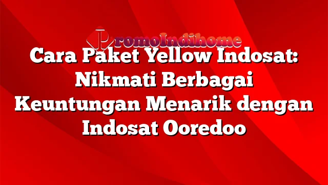 Cara Paket Yellow Indosat: Nikmati Berbagai Keuntungan Menarik dengan Indosat Ooredoo