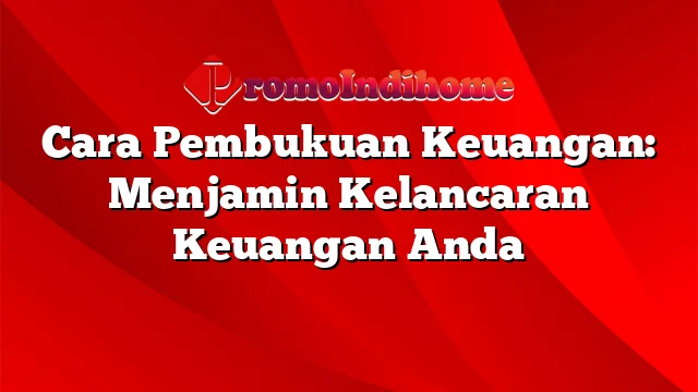 Cara Pembukuan Keuangan: Menjamin Kelancaran Keuangan Anda