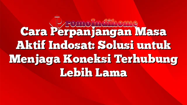 Cara Perpanjangan Masa Aktif Indosat: Solusi untuk Menjaga Koneksi Terhubung Lebih Lama