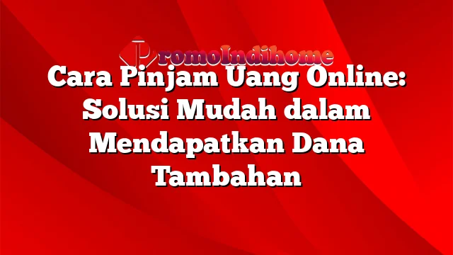 Cara Pinjam Uang Online: Solusi Mudah dalam Mendapatkan Dana Tambahan