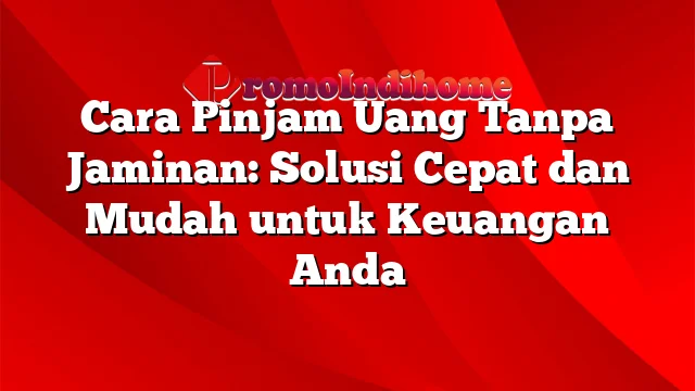 Cara Pinjam Uang Tanpa Jaminan: Solusi Cepat dan Mudah untuk Keuangan Anda