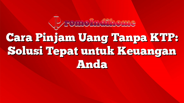 Cara Pinjam Uang Tanpa KTP: Solusi Tepat untuk Keuangan Anda