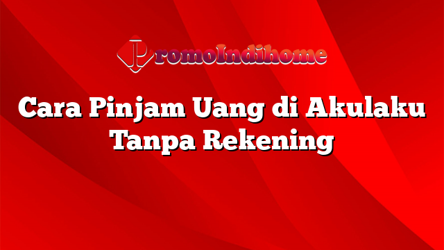Cara Pinjam Uang di Akulaku Tanpa Rekening