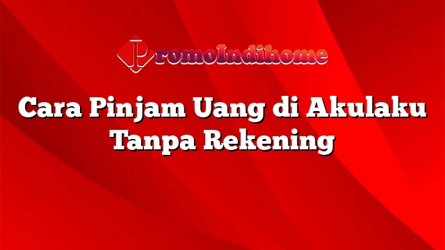 Cara Pinjam Uang di Akulaku Tanpa Rekening