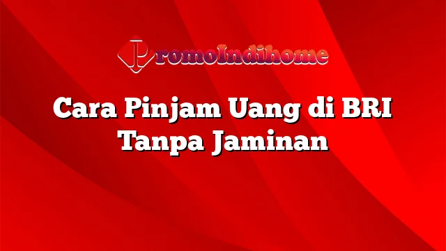 Cara Pinjam Uang di BRI Tanpa Jaminan