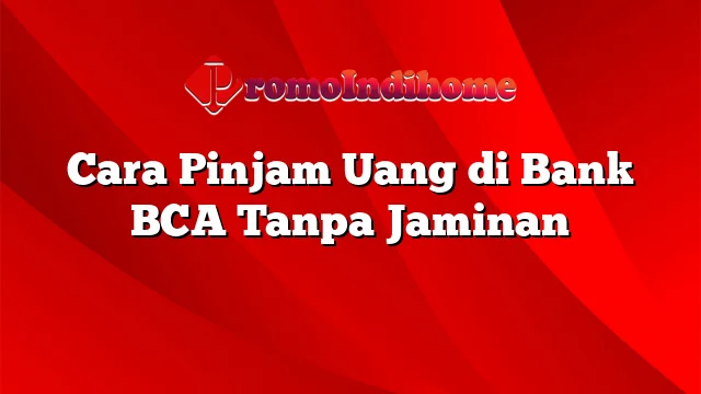 Cara Pinjam Uang di Bank BCA Tanpa Jaminan