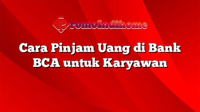 Cara Pinjam Uang di Bank BCA untuk Karyawan