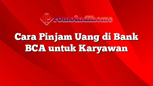 Cara Pinjam Uang di Bank BCA untuk Karyawan