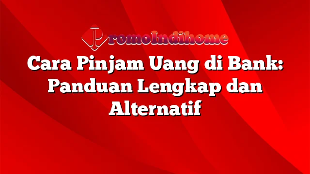 Cara Pinjam Uang di Bank: Panduan Lengkap dan Alternatif