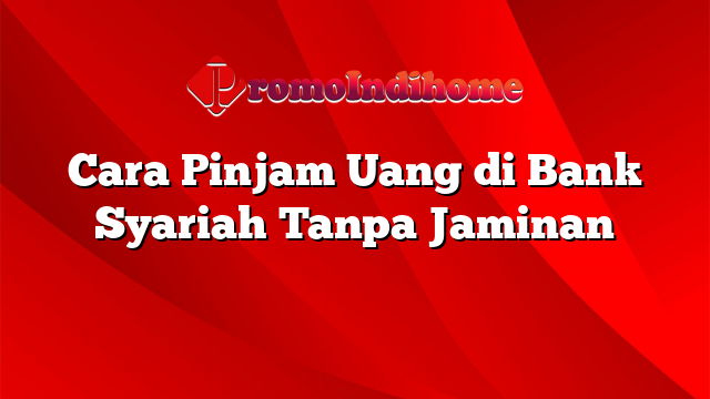 Cara Pinjam Uang di Bank Syariah Tanpa Jaminan