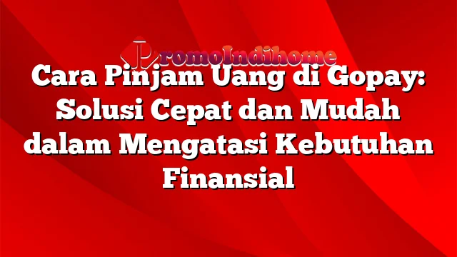 Cara Pinjam Uang di Gopay: Solusi Cepat dan Mudah dalam Mengatasi Kebutuhan Finansial