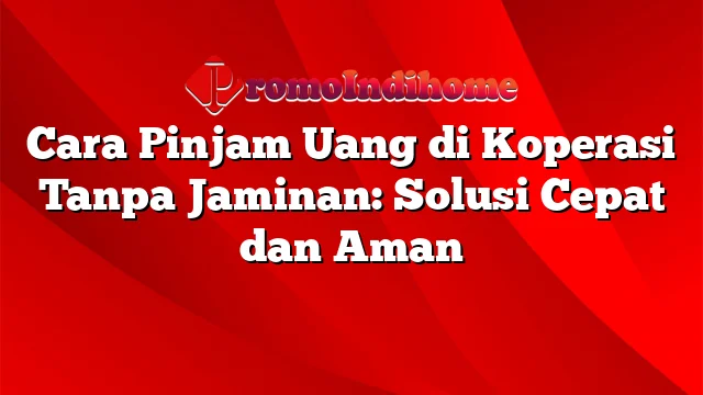 Cara Pinjam Uang di Koperasi Tanpa Jaminan: Solusi Cepat dan Aman