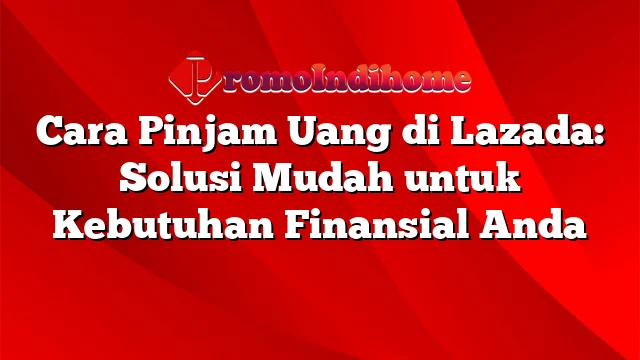 Cara Pinjam Uang di Lazada: Solusi Mudah untuk Kebutuhan Finansial Anda