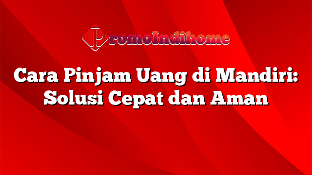 Cara Pinjam Uang di Mandiri: Solusi Cepat dan Aman
