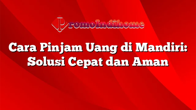 Cara Pinjam Uang di Mandiri: Solusi Cepat dan Aman