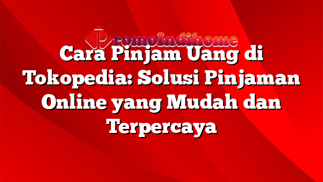 Cara Pinjam Uang di Tokopedia: Solusi Pinjaman Online yang Mudah dan Terpercaya