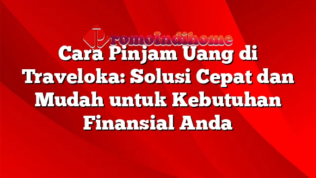 Cara Pinjam Uang di Traveloka: Solusi Cepat dan Mudah untuk Kebutuhan Finansial Anda