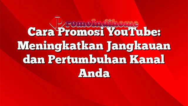 Cara Promosi YouTube: Meningkatkan Jangkauan dan Pertumbuhan Kanal Anda