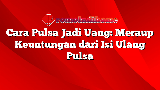 Cara Pulsa Jadi Uang: Meraup Keuntungan dari Isi Ulang Pulsa