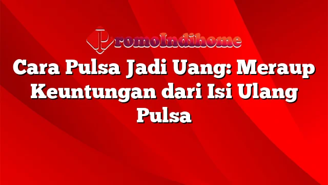 Cara Pulsa Jadi Uang: Meraup Keuntungan dari Isi Ulang Pulsa